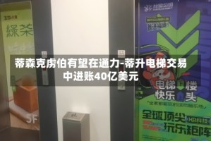 蒂森克虏伯有望在通力-蒂升电梯交易中进账40亿美元