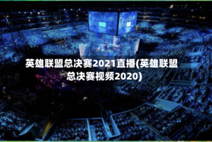 英雄联盟总决赛2021直播(英雄联盟总决赛视频2020)