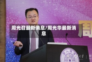 周光召最新消息/周光华最新消息