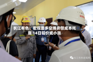 长江有色：宏观面多空博弈但成本托底 14日铅价或小涨