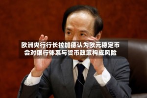 欧洲央行行长拉加德认为欧元稳定币会对银行体系与货币政策构成风险