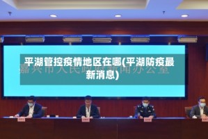 平湖管控疫情地区在哪(平湖防疫最新消息)