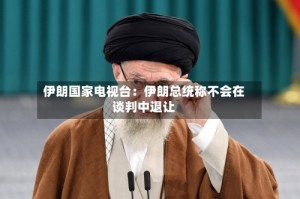 伊朗国家电视台：伊朗总统称不会在谈判中退让