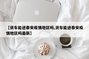 【货车能进泰安疫情地区吗,货车能进泰安疫情地区吗最新】