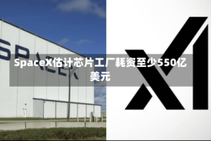 SpaceX估计芯片工厂耗资至少550亿美元