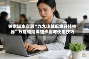 独家脚本实测“九九山城麻将开挂神器”万能辅助详细步骤与使用技巧