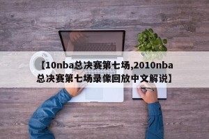 【10nba总决赛第七场,2010nba总决赛第七场录像回放中文解说】