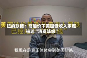 纽约联储：高油价下美国低收入家庭被迫“消费降级”