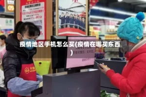疫情地区手机怎么买(疫情在哪买东西)