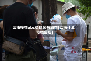 云南疫情abc类地区有哪些(云南什么疫情等级)