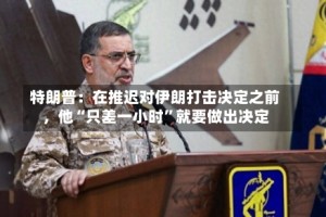 特朗普：在推迟对伊朗打击决定之前，他“只差一小时”就要做出决定