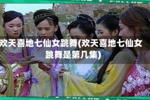 欢天喜地七仙女跳舞(欢天喜地七仙女跳舞是第几集)