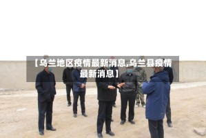 【乌兰地区疫情最新消息,乌兰县疫情最新消息】