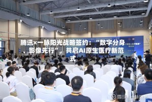 腾讯×一脉阳光战略签约：“数字分身、影像先行”，共启AI原生医疗新范式