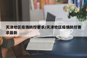 天津地区疫情防控要求/天津地区疫情防控要求最新