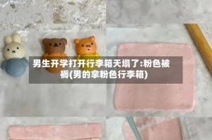 男生开学打开行李箱天塌了:粉色被褥(男的拿粉色行李箱)