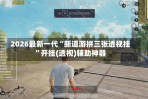 2026最新一代“新道游拼三张透视挂”开挂(透视)辅助神器