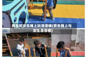 男生和女生晚上玩滑滑梯(男生晚上与女生滑滑梯)