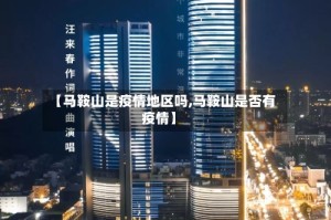 【马鞍山是疫情地区吗,马鞍山是否有疫情】