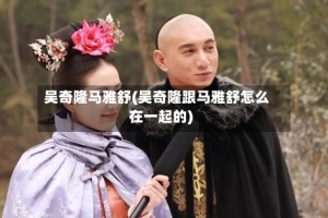 吴奇隆马雅舒(吴奇隆跟马雅舒怎么在一起的)