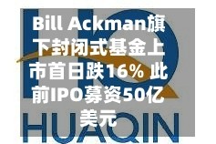 Bill Ackman旗下封闭式基金上市首日跌16% 此前IPO募资50亿美元