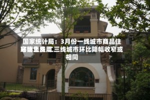 国家统计局：3月份一线城市商品住宅销售费用环比上涨 二三线城市环比降幅收窄或相同
