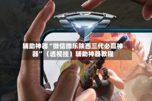 辅助神器“微信微乐陕西三代必赢神器”（透视挂）辅助神器教程