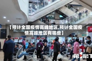 【预计全国疫情高峰地区,预计全国疫情高峰地区有哪些】