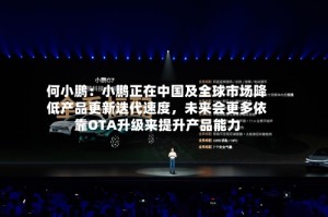 何小鹏：小鹏正在中国及全球市场降低产品更新迭代速度，未来会更多依靠OTA升级来提升产品能力