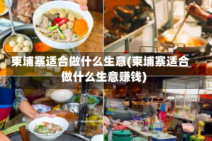 柬埔寨适合做什么生意(柬埔寨适合做什么生意赚钱)