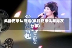 梁静茹承认离婚(梁静茹承认与男友分手)