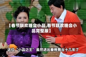 【春节联欢晚会小品,春节联欢晚会小品完整版】