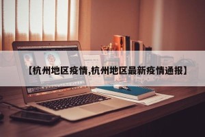 【杭州地区疫情,杭州地区最新疫情通报】