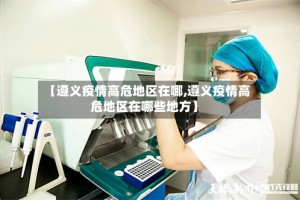 【遵义疫情高危地区在哪,遵义疫情高危地区在哪些地方】
