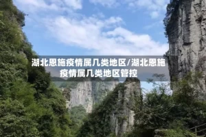 湖北恩施疫情属几类地区/湖北恩施疫情属几类地区管控