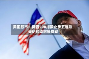 美国股市：标普500指数止步五连涨 美伊和谈前景成疑