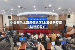 中央整治上海疫情地区(上海处于疫情防控阶段)