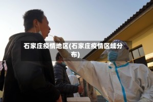 石家庄疫情地区(石家庄疫情区域分布)