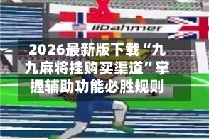 2026最新版下载“九九麻将挂购买渠道”掌握辅助功能必胜规则