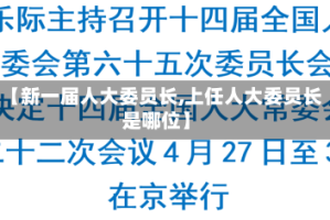 【新一届人大委员长,上任人大委员长是哪位】