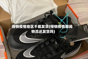 得物疫情地区不能发货(得物疫情期间物流还发货吗)