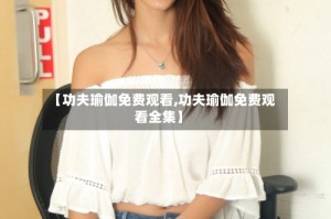 【功夫瑜伽免费观看,功夫瑜伽免费观看全集】