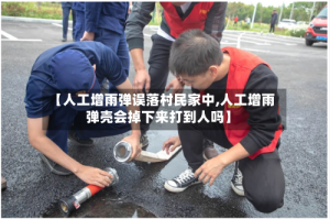 【人工增雨弹误落村民家中,人工增雨弹壳会掉下来打到人吗】