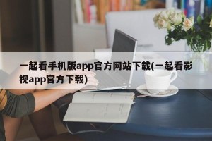 一起看手机版app官方网站下载(一起看影视app官方下载)