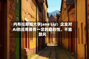 内布拉斯加大学Jane Liu：企业对AI的应用要有一定的目的性，不能跟风