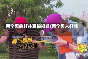 两个男的打扑克的视频(两个男人打牌)