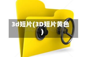 3d短片(3D短片黄色)