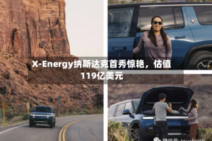 X-Energy纳斯达克首秀惊艳，估值119亿美元
