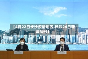 【4月22日长沙疫情地区,长沙24日新增病例】