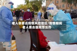 老人非要去疫情风险地区/疫情期间老人要去医院怎么办